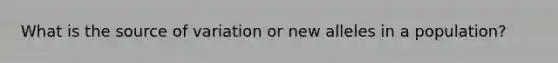 What is the source of variation or new alleles in a population?