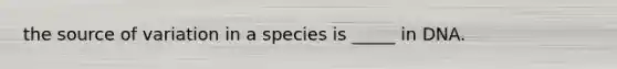 the source of variation in a species is _____ in DNA.