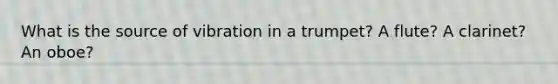 What is the source of vibration in a trumpet? A flute? A clarinet? An oboe?