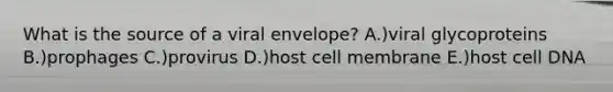 What is the source of a viral envelope? A.)viral glycoproteins B.)prophages C.)provirus D.)host cell membrane E.)host cell DNA