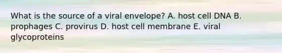 What is the source of a viral envelope? A. host cell DNA B. prophages C. provirus D. host cell membrane E. viral glycoproteins