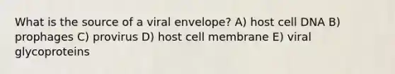 What is the source of a viral envelope? A) host cell DNA B) prophages C) provirus D) host cell membrane E) viral glycoproteins