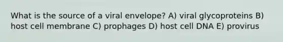 What is the source of a viral envelope? A) viral glycoproteins B) host cell membrane C) prophages D) host cell DNA E) provirus