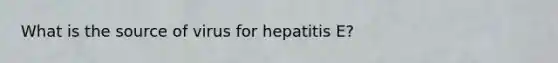 What is the source of virus for hepatitis E?