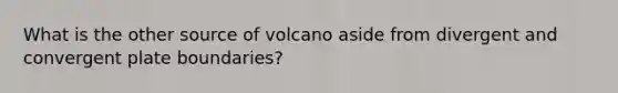 What is the other source of volcano aside from divergent and convergent plate boundaries?