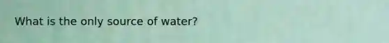 What is the only source of water?