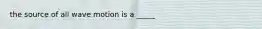 the source of all wave motion is a _____