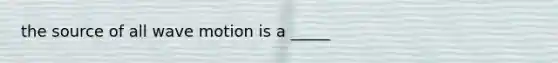 the source of all wave motion is a _____