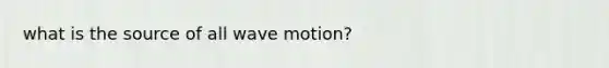 what is the source of all <a href='https://www.questionai.com/knowledge/kpc8YLKZxg-wave-motion' class='anchor-knowledge'>wave motion</a>?