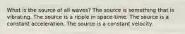 What is the source of all waves? The source is something that is vibrating. The source is a ripple in space-time. The source is a constant acceleration. The source is a constant velocity.