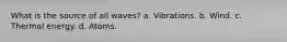 What is the source of all waves? a. Vibrations. b. Wind. c. Thermal energy. d. Atoms.