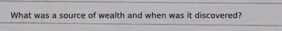 What was a source of wealth and when was it discovered?