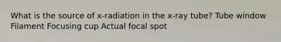 What is the source of x-radiation in the x-ray tube? Tube window Filament Focusing cup Actual focal spot