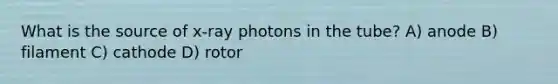 What is the source of x-ray photons in the tube? A) anode B) filament C) cathode D) rotor