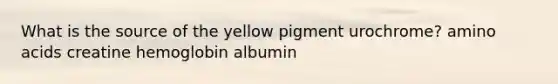 What is the source of the yellow pigment urochrome? amino acids creatine hemoglobin albumin