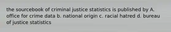 the sourcebook of criminal justice statistics is published by A. office for crime data b. national origin c. racial hatred d. bureau of justice statistics