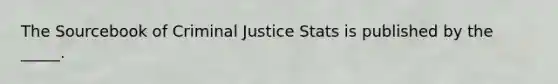 The Sourcebook of Criminal Justice Stats is published by the _____.