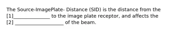 The Source-ImagePlate- Distance (SID) is the distance from the [1]_______________ to the image plate receptor, and affects the [2] ____________________ of the beam.