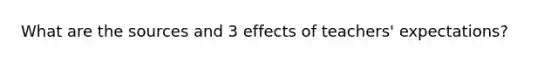 What are the sources and 3 effects of teachers' expectations?