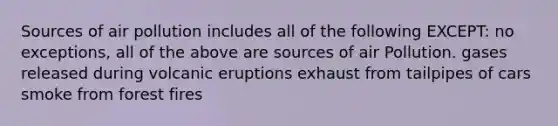 Sources of air pollution includes all of the following EXCEPT: no exceptions, all of the above are sources of air Pollution. gases released during volcanic eruptions exhaust from tailpipes of cars smoke from forest fires