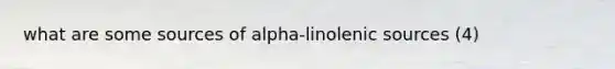 what are some sources of alpha-linolenic sources (4)