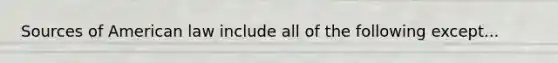 Sources of American law include all of the following except...