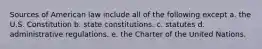 Sources of American law include all of the following except a. the U.S. Constitution b. state constitutions. c. statutes d. administrative regulations. e. the Charter of the United Nations.