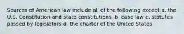 Sources of American law include all of the following except a. the U.S. Constitution and state constitutions. b. case law c. statutes passed by legislators d. the charter of the United States