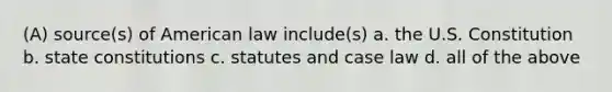 (A) source(s) of American law include(s) a. the U.S. Constitution b. state constitutions c. statutes and case law d. all of the above