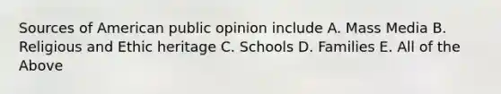 Sources of American public opinion include A. Mass Media B. Religious and Ethic heritage C. Schools D. Families E. All of the Above