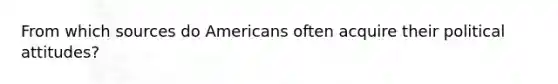 From which sources do Americans often acquire their political attitudes?