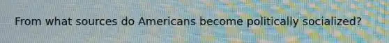 From what sources do Americans become politically socialized?