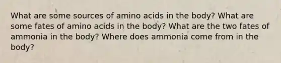 What are some sources of <a href='https://www.questionai.com/knowledge/k9gb720LCl-amino-acids' class='anchor-knowledge'>amino acids</a> in the body? What are some fates of amino acids in the body? What are the two fates of ammonia in the body? Where does ammonia come from in the body?