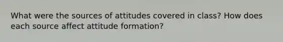 What were the sources of attitudes covered in class? How does each source affect attitude formation?