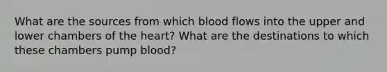 What are the sources from which blood flows into the upper and lower chambers of the heart? What are the destinations to which these chambers pump blood?