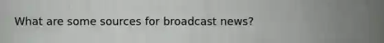 What are some sources for broadcast news?