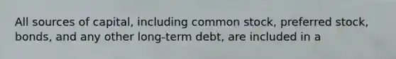 All sources of capital, including common stock, preferred stock, bonds, and any other long-term debt, are included in a