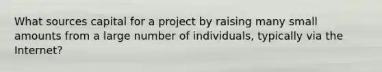 What sources capital for a project by raising many small amounts from a large number of individuals, typically via the Internet?