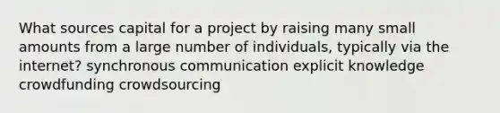 What sources capital for a project by raising many small amounts from a large number of individuals, typically via the internet? synchronous communication explicit knowledge crowdfunding crowdsourcing