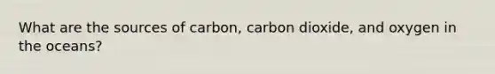 What are the sources of carbon, carbon dioxide, and oxygen in the oceans?