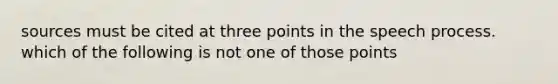 sources must be cited at three points in the speech process. which of the following is not one of those points