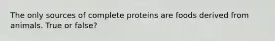 The only sources of complete proteins are foods derived from animals. True or false?