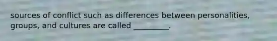 sources of conflict such as differences between personalities, groups, and cultures are called _________.