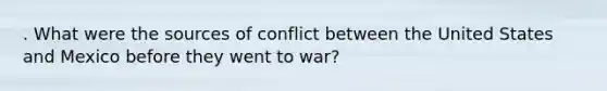 . What were the sources of conflict between the United States and Mexico before they went to war?