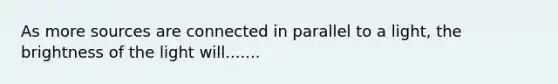 As more sources are connected in parallel to a light, the brightness of the light will.......