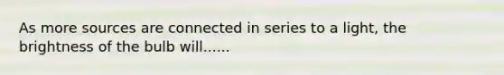 As more sources are connected in series to a light, the brightness of the bulb will......