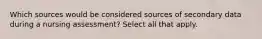 Which sources would be considered sources of secondary data during a nursing assessment? Select all that apply.