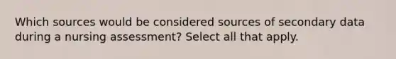 Which sources would be considered sources of secondary data during a nursing assessment? Select all that apply.