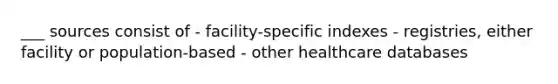 ___ sources consist of - facility-specific indexes - registries, either facility or population-based - other healthcare databases