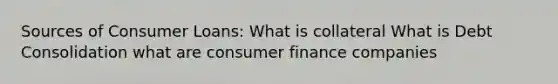 Sources of Consumer Loans: What is collateral What is Debt Consolidation what are consumer finance companies